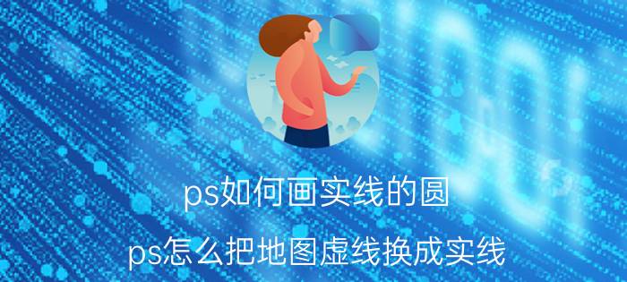 ps如何画实线的圆 ps怎么把地图虚线换成实线？